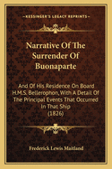 Narrative of the Surrender of Buonaparte and of His Residence on Board H.M.S. Bellerophon: With a Detail of the Principal Events That Occured in That Ship, Between the 24th of May and the 8th of August, 1815. by Captain F. L. Maitland, C. B