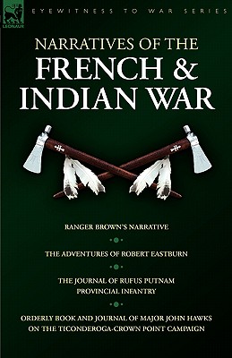 Narratives of the French & Indian War: Ranger Brown's Narrative, the Adventures of Robert Eastburn, the Journal of Rufus Putnam-Provincial Infantry & - Eastburn, Robert, and Putnam, Rufus, and Hawks, John
