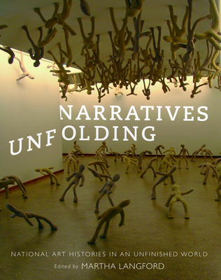 Narratives Unfolding: National Art Histories in an Unfinished World Volume 22 - Langford, Martha (Editor)