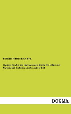 Nassaus Kunden Und Sagen Aus Dem Munde Des Volkes, Der Chronik Und Deutscher Dichter, Dritter Teil - Roth, Friedrich Wilhelm Ernst (Editor)