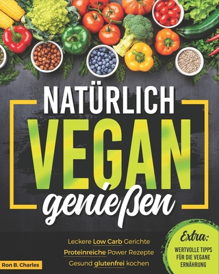 Nat?rlich vegan genie?en: Leckere Low Carb Gerichte. Proteinreiche Power Rezepte. Gesund glutenfrei kochen. Wertvolle Tipps f?r die vegane Ern?hrung. - Charles, Ron B