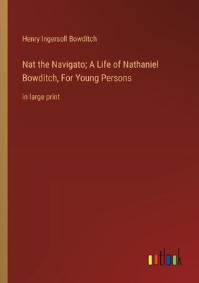 Nat the Navigato; A Life of Nathaniel Bowditch, For Young Persons: in large print - Bowditch, Henry Ingersoll