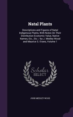 Natal Plants: Descriptions and Figures of Natal Indigenous Plants, With Notes On Their Distribution Economic Value, Native Names, Etc., Etc. / by J. Medley Wood and Maurice S. Evans, Volume 1 - Wood, John Medley