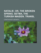 Natalie: Or, the Broken Spring. Setma, the Turkish Maiden. Transl