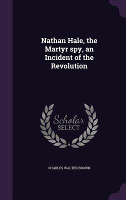 Nathan Hale, the Martyr spy, an Incident of the Revolution - Brown, Charles Walter