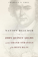 Nation Builder: John Quincy Adams and the Grand Strategy of the Republic