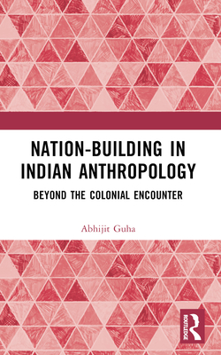 Nation-Building in Indian Anthropology: Beyond the Colonial Encounter - Guha, Abhijit