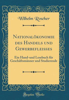 Nationalkonomie Des Handels Und Gewerbeflei?es: Ein Hand-Und Lesebuch F?r Gesch?ftsm?nner Und Studierende (Classic Reprint) - Roscher, Wilhelm