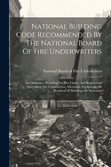 National Building Code Recommended By The National Board Of Fire Underwriters: An Ordinance Providing For Fire Limits, And Regulations Governing The Construction, Alteration, Equipment, Or Removal Of Buildings Or Structures