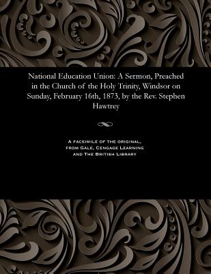 National Education Union: A Sermon, Preached in the Church of the Holy Trinity, Windsor on Sunday, February 16th, 1873, by the Rev. Stephen Hawtrey - Hawtrey, Stephen Thomas