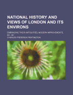 National History and Views of London and Its Environs: Embracing Their Antiquities, Modern Improvements, &C., &C