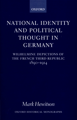 National Identity and Political Thought in Germany: Wilhelmine Depictions of the French Third Republic, 1890-1914 - Hewitson, Mark