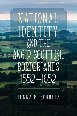 National Identity and the Anglo-Scottish Borderlands, 1552-1652 - Schultz, Jenna M