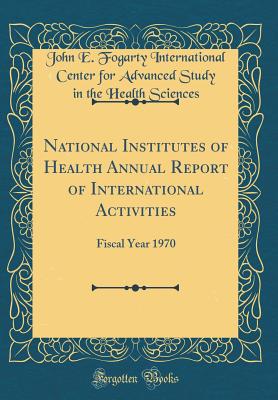 National Institutes of Health Annual Report of International Activities: Fiscal Year 1970 (Classic Reprint) - Sciences, John E Fogarty International