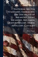 National Militia Standard, Embracing the Discipline of Infantry, Light Infantry, Riflemen, Light Artillery, Horse Artillery, Cavalry: Prepared in Conformity to Gen. Scott's Regulations for the Army, Established by Congress. the Work Is Illustrated by 40 C