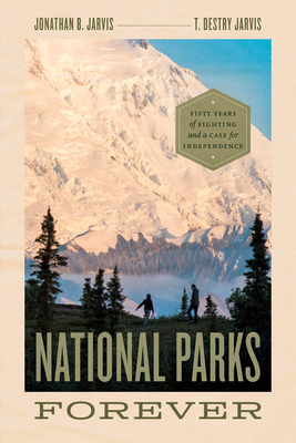 National Parks Forever: Fifty Years of Fighting and a Case for Independence - Jarvis, Jonathan B, and Jarvis, T Destry, and Johns, Christopher (Foreword by)