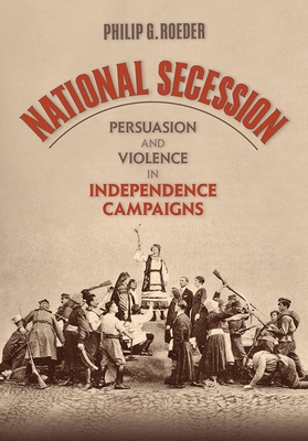 National Secession: Persuasion and Violence in Independence Campaigns - Roeder, Philip G