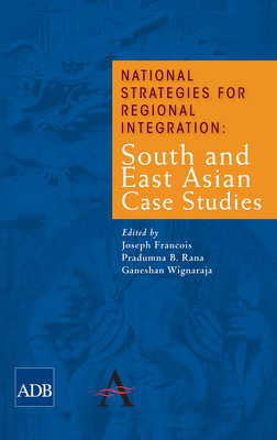 National Strategies for Regional Integration: South and East Asian Case Studies - Francois, Joseph (Editor), and Rana, Pradumna B (Editor), and Wignaraja, Ganeshan (Editor)