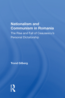 Nationalism and Communism in Romania: The Rise and Fall of Ceausescu's Personal Dictatorship - Gilberg, Trond