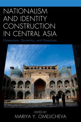 Nationalism and Identity Construction in Central Asia: Dimensions, Dynamics, and Directions - Omelicheva, Mariya Y. (Editor), and Hanks, Reuel R. (Contributions by), and Burkhanov, Aziz (Contributions by)