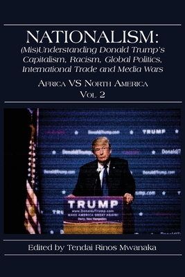 Nationalism: (Mis)Understanding Donald Trump's Capitalism, Racism, Global Politics, International Trade and Media Wars: Africa vs North America Vol 2 - Mwanaka, Tendai Rinos (Editor)