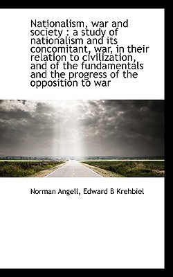 Nationalism, War and Society: A Study of Nationalism and Its Concomitant, War, in Their Relation to - Angell, Norman, Sir, and Krehbiel, Edward B