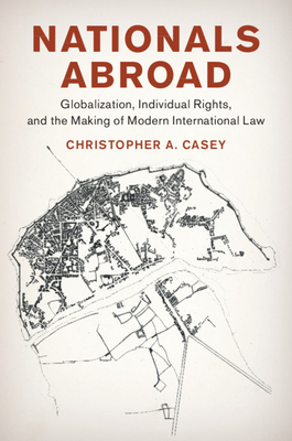 Nationals Abroad: Globalization, Individual Rights, and the Making of Modern International Law - Casey, Christopher A