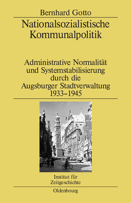 Nationalsozialistische Kommunalpolitik: Administrative Normalit?t Und Systemstabilisierung Durch Die Augsburger Stadtverwaltung 1933-1945 - Gotto, Bernhard