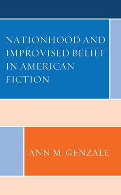 Nationhood and Improvised Belief in American Fiction - Genzale, Ann