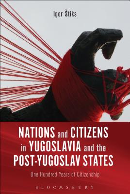 Nations and Citizens in Yugoslavia and the Post-Yugoslav States: One Hundred Years of Citizenship - Stiks, Igor