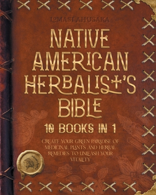 Native American Herbalist's Bible - 10 Books in 1: Create your Green Paradise of Medicinal Plants and Herbal Remedies to Unleash Your Vitality - Ahusaka, Lomasi