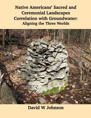 Native Americans' Sacred and Ceremonial Landscapes Correlation with Groundwater: Aligning the Three Worlds - Johnson, David W