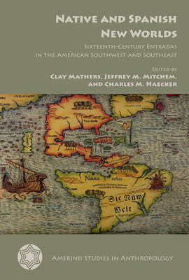 Native and Spanish New Worlds: Sixteenth-Century Entradas in the American Southwest and Southeast - Mathers, Clay (Editor), and Mitchem, Jeffrey M (Editor), and Haecker, Charles M (Editor)