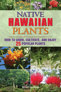 Native Hawaiian Plants: How to Grow, Cultivate, and Enjoy 25 Popular Plants