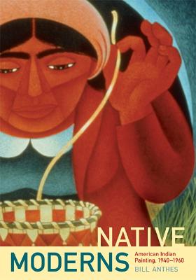 Native Moderns: American Indian Painting, 1940-1960 - Anthes, Bill