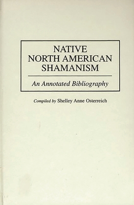 Native North American Shamanism: An Annotated Bibliography - Osterreich, Shelley Anne