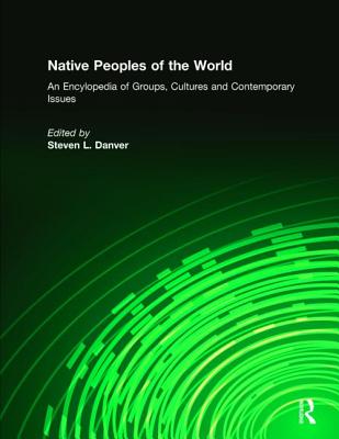Native Peoples of the World: An Encyclopedia of Groups, Cultures and Contemporary Issues - Danver, Steven L