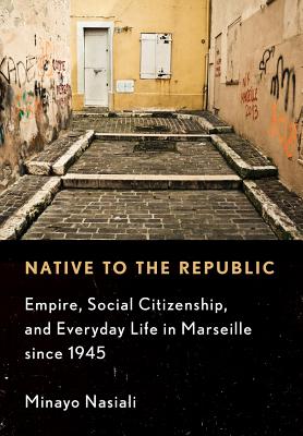 Native to the Republic: Empire, Social Citizenship, and Everyday Life in Marseille Since 1945 - Nasiali, Minayo