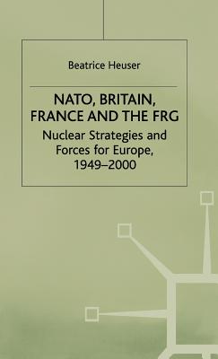 NATO, Britain, France and the FRG: Nuclear Strategies and Forces for Europe, 1949-2000 - Heuser, B.