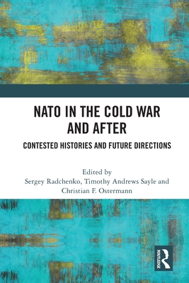 NATO in the Cold War and After: Contested Histories and Future Directions - Radchenko, Sergey (Editor), and Sayle, Timothy Andrews (Editor), and Ostermann, Christian (Editor)