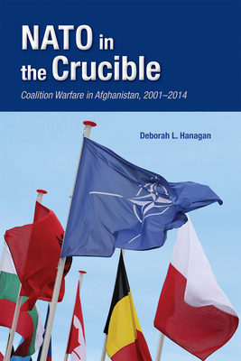 NATO in the Crucible: Coalition Warfare in Afghanistan, 2001-2014 - Hanagan, Deborah L