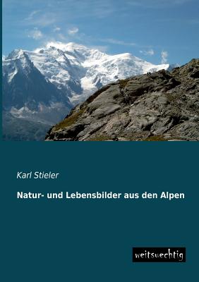 Natur- Und Lebensbilder Aus Den Alpen - Stieler, Karl