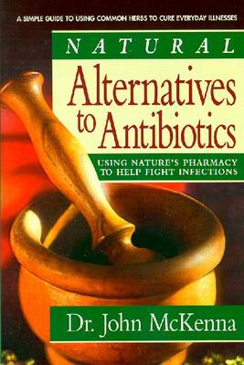Natural Alternatives to Antibiotics: Using Nature's Pharmacy to Help Fight Infections - McKenna, John, Dr.