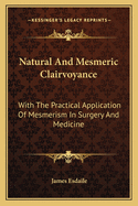 Natural And Mesmeric Clairvoyance: With The Practical Application Of Mesmerism In Surgery And Medicine