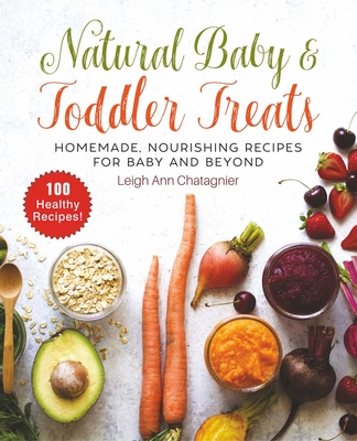 Natural Baby & Toddler Treats: Homemade, Nourishing Recipes for Baby and Beyond - Chatagnier, Leigh Ann
