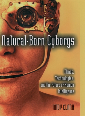 Natural-Born Cyborgs: Minds, Technologies, and the Future of Human Intelligence - Clark, Andy