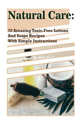 Natural Care: 70 Amazing Toxic-Free Lotions And Soaps Recipes With Simple Instructions: (Essential Oils, Body Care, Aromatherapy) - Higgins, Emma, and Hansen, Kirstin