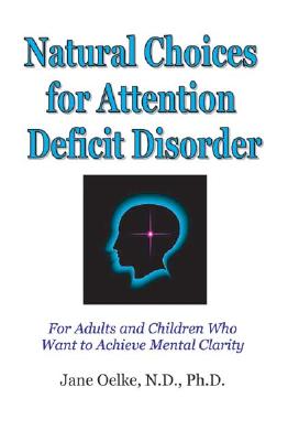 Natural Choices for Attention Deficit Disorder: For Adults and Children Who Want to Achieve Mental Clarity - Oelke, Jane, Ph.D., and Oelke, Nd