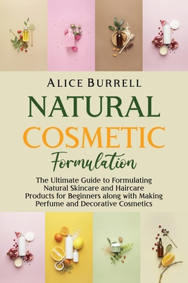 Natural Cosmetic Formulation: The Ultimate Guide to Formulating Natural Skincare and Haircare Products for Beginners along with Making Perfume and Decorative Cosmetics - Burrell, Alice
