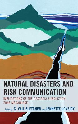Natural Disasters and Risk Communication: Implications of the Cascadia Subduction Zone Megaquake - Fletcher, C. Vail (Contributions by), and Lovejoy, Jennette (Contributions by), and Adame, Bradley (Contributions by)